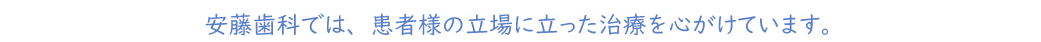 安藤歯科では、患者様の立場に立った治療を心がけています。