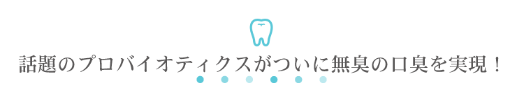 話題のプロバイオティクスがついに無臭の口臭を実現！