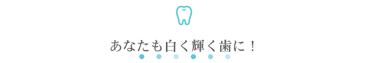 あなたも白く輝く歯に！