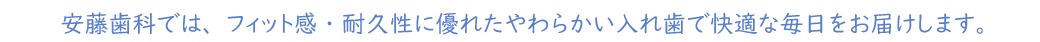 安藤歯科では、フィット感・耐久性に優れたやわらかい入れ歯で快適な毎日をお届けします。