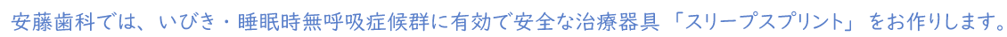 安藤歯科では、いびき・睡眠時無呼吸症候群に有効で安全な治療器具「スリープスプリント」をお作りします。
