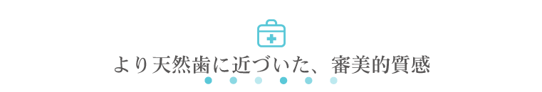 より天然歯に近づいた、審美的質感