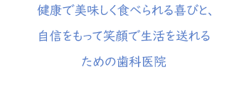 健康で美味しく食べられる喜びと、自信をもって笑顔で生活を送れるための歯科医院