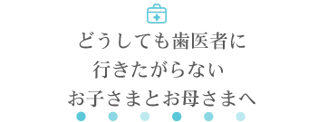 どうしても歯医者に行きたがらない お子さまとお母さまへ