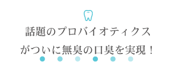 話題のプロバイオティクスがついに無臭の口臭を実現！