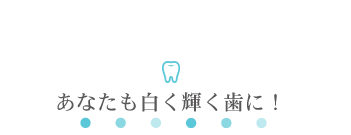 あなたも白く輝く歯に！