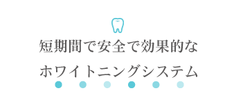 短期間で安全で効果的なホワイトニングシステム