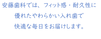 安藤歯科では、フィット感・耐久性に優れたやわらかい入れ歯で快適な毎日をお届けします。