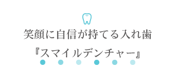 笑顔に自信が持てる入れ歯『スマイルデンチャー』