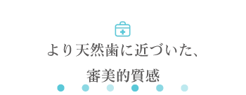より天然歯に近づいた、審美的質感